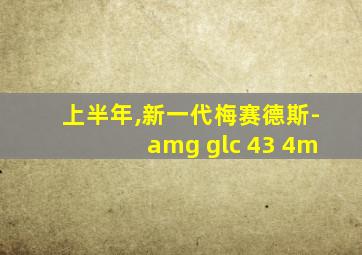 上半年,新一代梅赛德斯-amg glc 43 4m